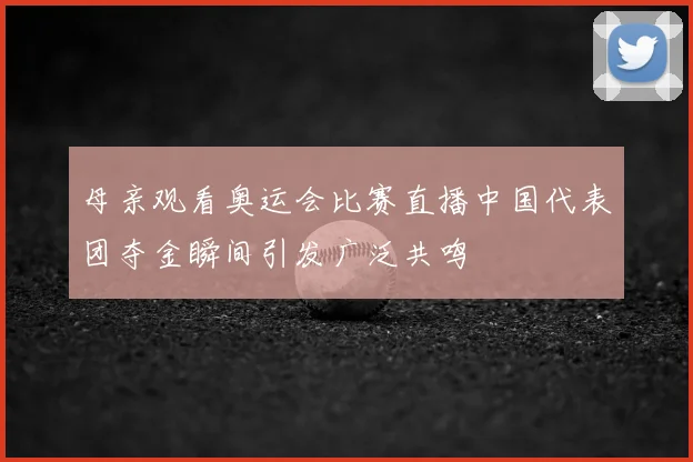 母亲观看奥运会比赛直播中国代表团夺金瞬间引发广泛共鸣