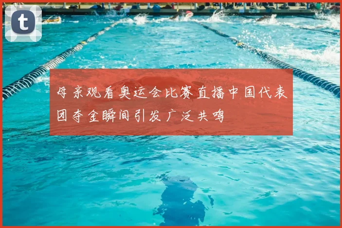 母亲观看奥运会比赛直播中国代表团夺金瞬间引发广泛共鸣