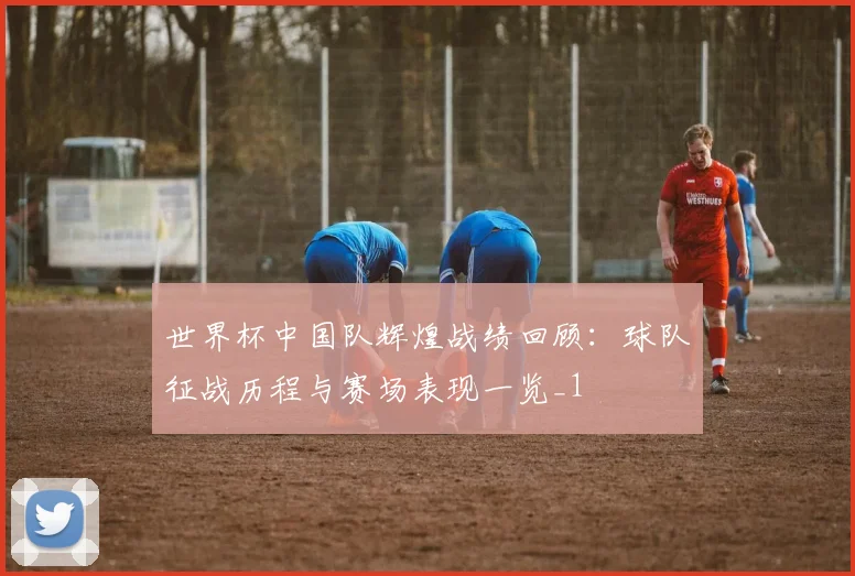 世界杯中国队辉煌战绩回顾：球队征战历程与赛场表现一览_1