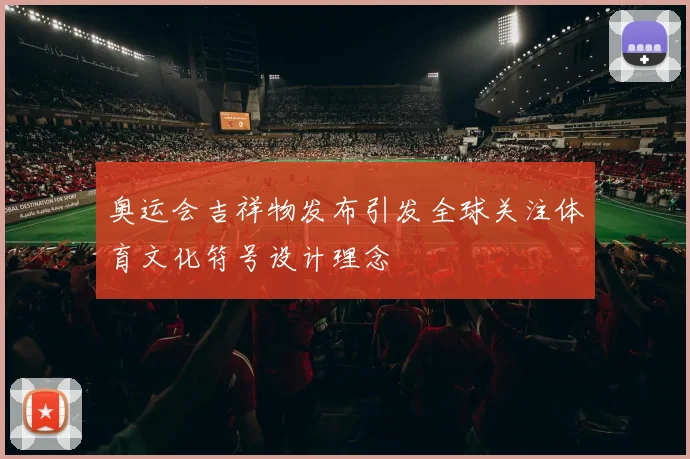 奥运会吉祥物发布引发全球关注体育文化符号设计理念