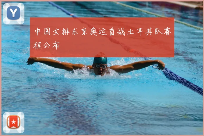 中国女排东京奥运首战土耳其队赛程公布