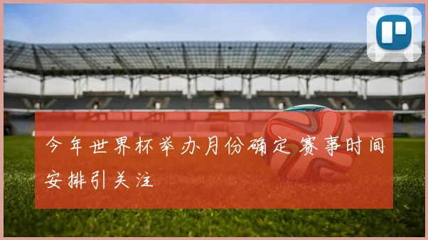 今年世界杯举办月份确定 赛事时间安排引关注