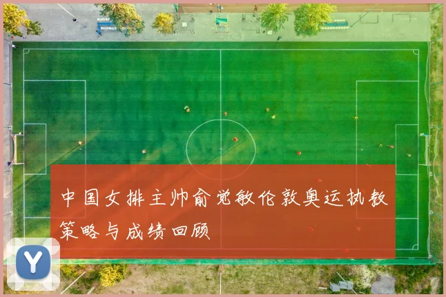 中国女排主帅俞觉敏伦敦奥运执教策略与成绩回顾