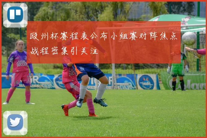 殴州杯赛程表公布小组赛对阵焦点战程密集引关注