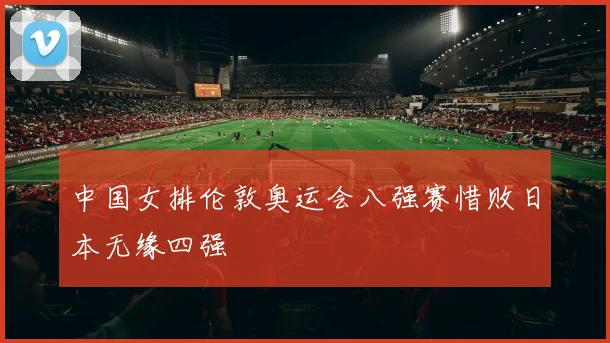 中国女排伦敦奥运会八强赛惜败日本无缘四强