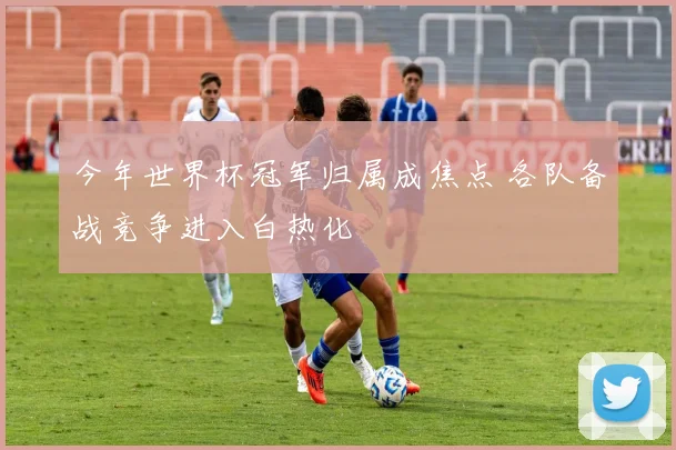 今年世界杯冠军归属成焦点 各队备战竞争进入白热化