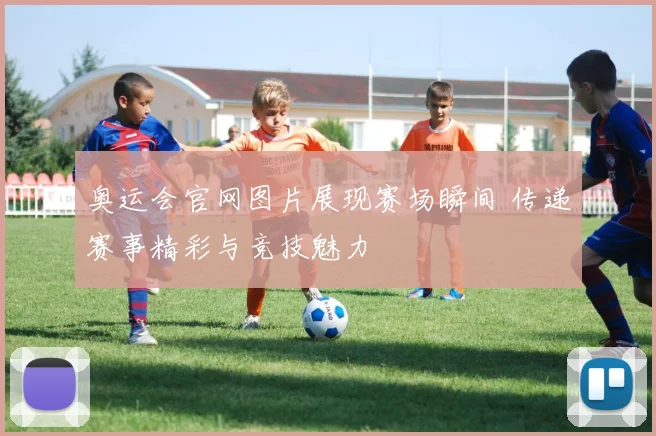 奥运会官网图片展现赛场瞬间 传递赛事精彩与竞技魅力