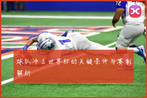 球队冲击世界杯的关键条件与赛制解析
