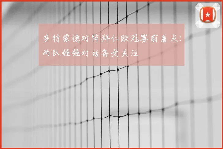多特蒙德对阵拜仁欧冠赛前看点：两队强强对话备受关注