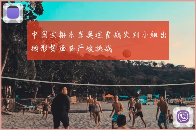 中国女排东京奥运首战失利小组出线形势面临严峻挑战