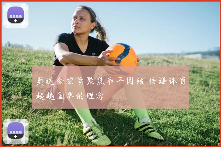 奥运会宗旨聚焦和平团结 传递体育超越国界的理念