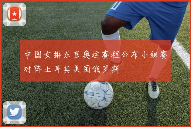 中国女排东京奥运赛程公布小组赛对阵土耳其美国俄罗斯