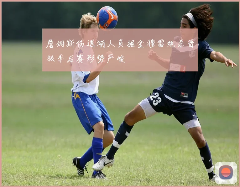 詹姆斯伤退湖人负掘金穆雷绝杀晋级季后赛形势严峻